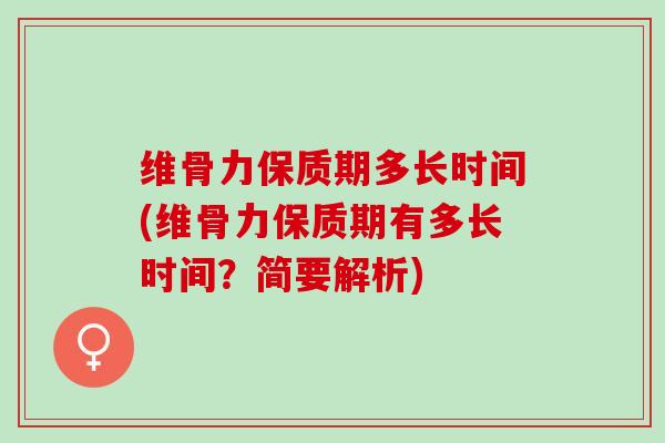 维骨力保质期多长时间(维骨力保质期有多长时间？简要解析)