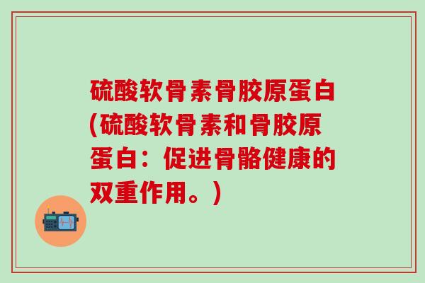 硫酸软骨素骨胶原蛋白(硫酸软骨素和骨胶原蛋白：促进骨骼健康的双重作用。)