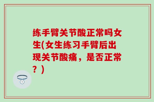 练手臂关节酸正常吗女生(女生练习手臂后出现关节酸痛，是否正常？)