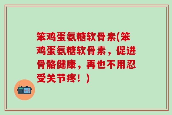 笨鸡蛋氨糖软骨素(笨鸡蛋氨糖软骨素，促进骨骼健康，再也不用忍受关节疼！)