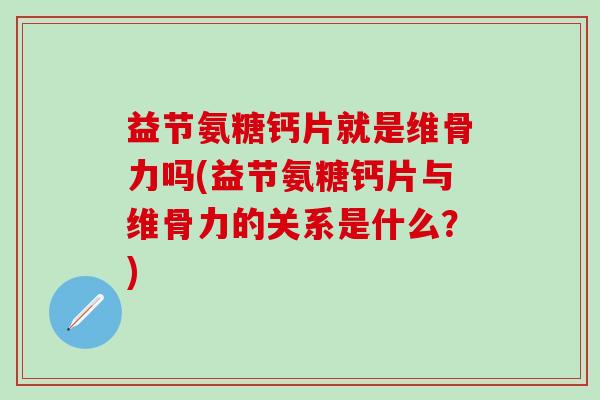益节氨糖钙片就是维骨力吗(益节氨糖钙片与维骨力的关系是什么？)