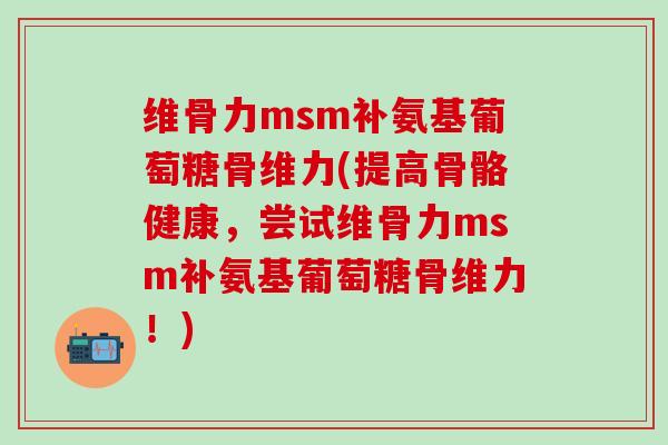 维骨力msm补氨基葡萄糖骨维力(提高骨骼健康，尝试维骨力msm补氨基葡萄糖骨维力！)