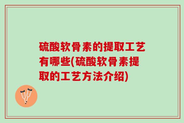 硫酸软骨素的提取工艺有哪些(硫酸软骨素提取的工艺方法介绍)