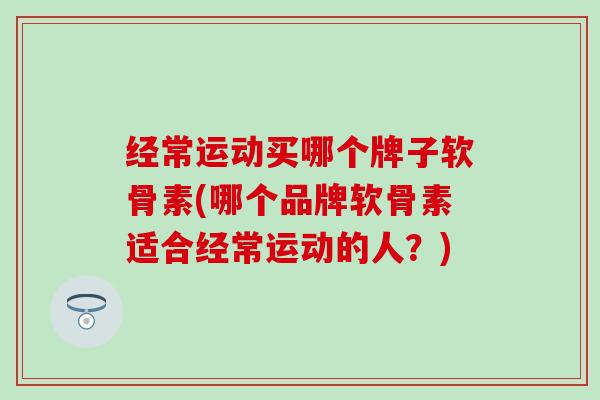 经常运动买哪个牌子软骨素(哪个品牌软骨素适合经常运动的人？)