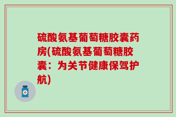 硫酸氨基葡萄糖胶囊药房(硫酸氨基葡萄糖胶囊：为关节健康保驾护航)