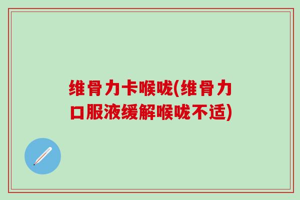 维骨力卡喉咙(维骨力口服液缓解喉咙不适)