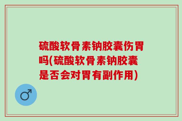 硫酸软骨素钠胶囊伤胃吗(硫酸软骨素钠胶囊是否会对胃有副作用)