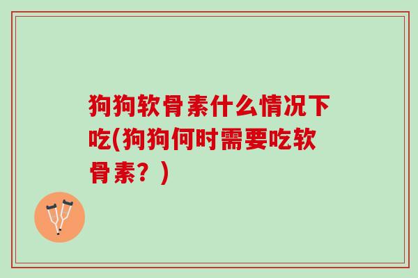 狗狗软骨素什么情况下吃(狗狗何时需要吃软骨素？)