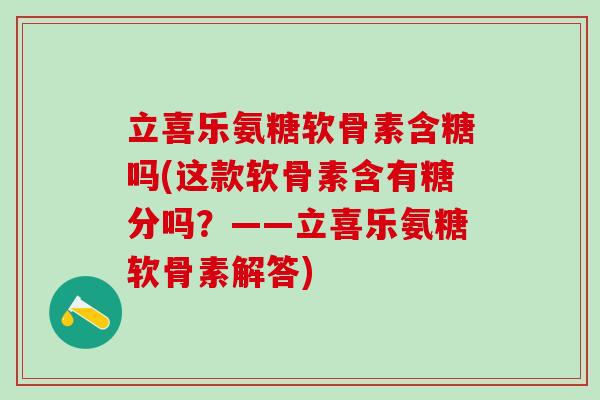 立喜乐氨糖软骨素含糖吗(这款软骨素含有糖分吗？——立喜乐氨糖软骨素解答)