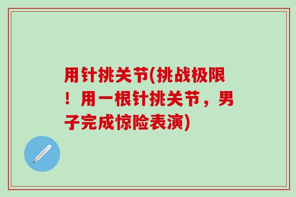 用针挑关节(挑战极限！用一根针挑关节，男子完成惊险表演)