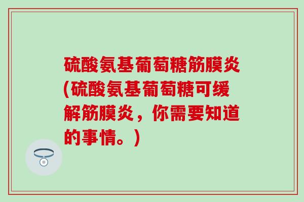 硫酸氨基葡萄糖筋膜炎(硫酸氨基葡萄糖可缓解筋膜炎，你需要知道的事情。)
