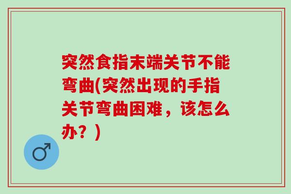 突然食指末端关节不能弯曲(突然出现的手指关节弯曲困难，该怎么办？)