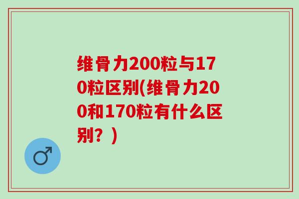 维骨力200粒与170粒区别(维骨力200和170粒有什么区别？)