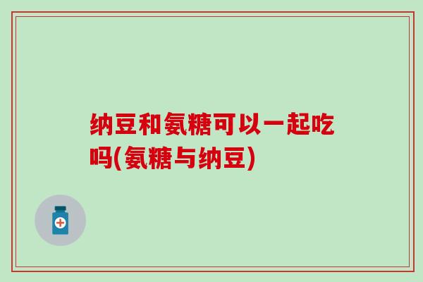 纳豆和氨糖可以一起吃吗(氨糖与纳豆)
