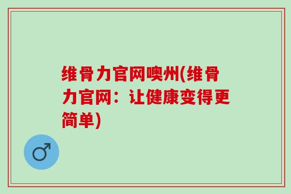 维骨力官网噢州(维骨力官网：让健康变得更简单)