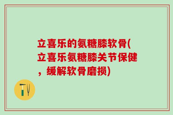 立喜乐的氨糖膝软骨(立喜乐氨糖膝关节保健，缓解软骨磨损)