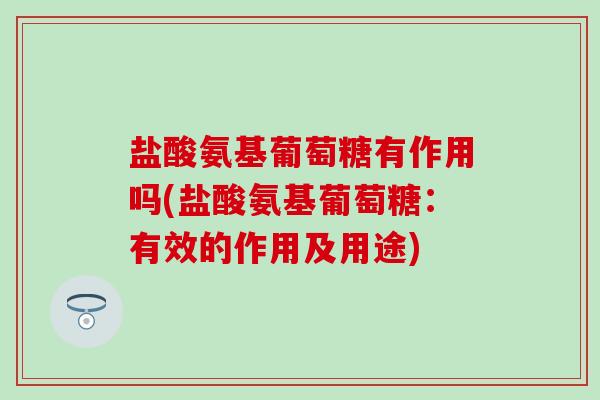 盐酸氨基葡萄糖有作用吗(盐酸氨基葡萄糖：有效的作用及用途)