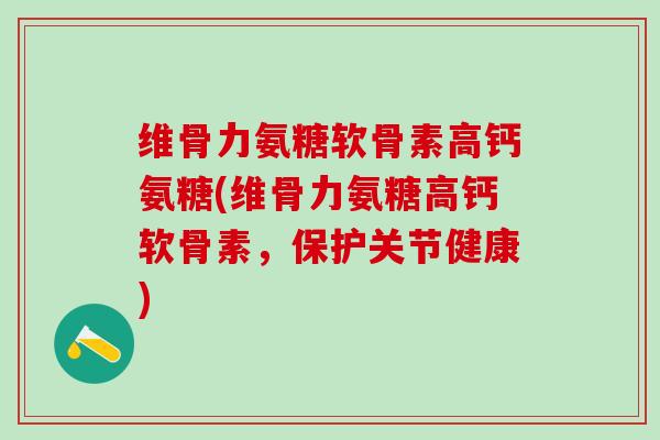 维骨力氨糖软骨素高钙氨糖(维骨力氨糖高钙软骨素，保护关节健康)