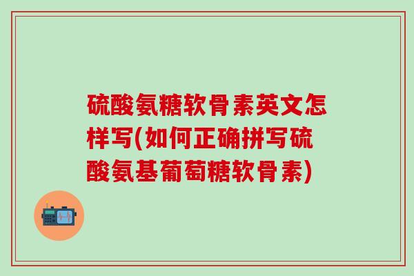 硫酸氨糖软骨素英文怎样写(如何正确拼写硫酸氨基葡萄糖软骨素)