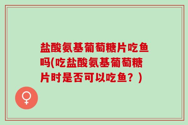 盐酸氨基葡萄糖片吃鱼吗(吃盐酸氨基葡萄糖片时是否可以吃鱼？)