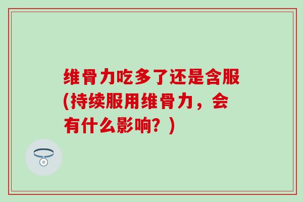 维骨力吃多了还是含服(持续服用维骨力，会有什么影响？)
