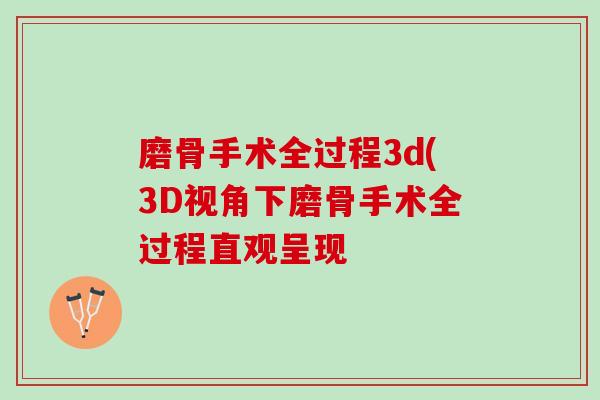 磨骨手术全过程3d(3D视角下磨骨手术全过程直观呈现 磨骨手术全过程3d(3D视角下磨骨手术全过程直观呈现