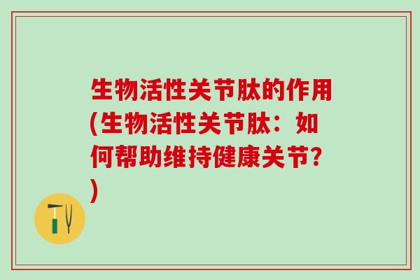 生物活性关节肽的作用(生物活性关节肽：如何帮助维持健康关节？)