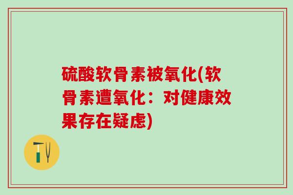 硫酸软骨素被氧化(软骨素遭氧化：对健康效果存在疑虑)