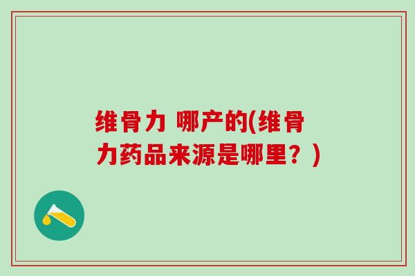 维骨力 哪产的(维骨力药品来源是哪里？)