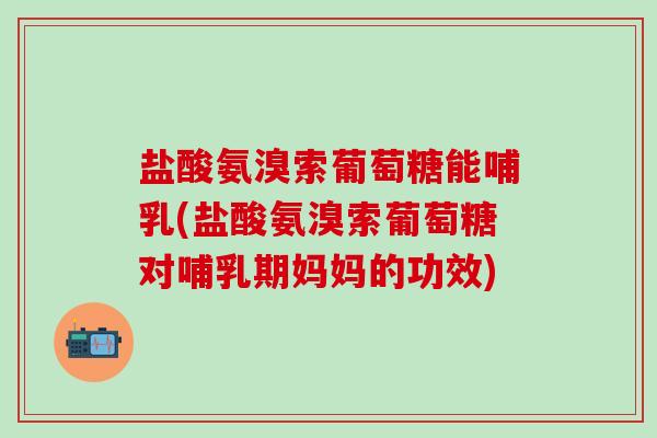 盐酸氨溴索葡萄糖能哺乳(盐酸氨溴索葡萄糖对哺乳期妈妈的功效) 盐酸氨溴索葡萄糖能哺乳(盐酸氨溴索葡萄糖对哺乳期妈妈的功效)