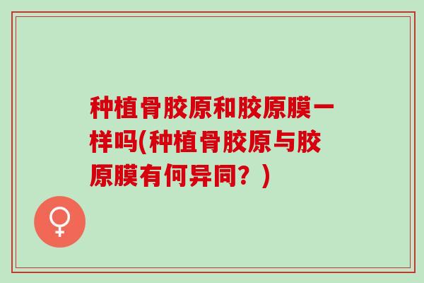 种植骨胶原和胶原膜一样吗(种植骨胶原与胶原膜有何异同？)