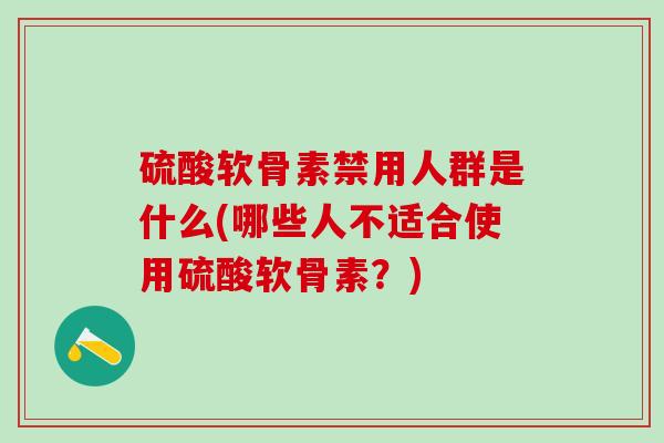 硫酸软骨素禁用人群是什么(哪些人不适合使用硫酸软骨素?) 硫酸软骨素禁用人群是什么(哪些人不适合使用硫酸软骨素?)