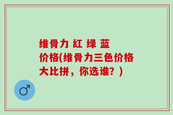 维骨力 红 绿 蓝 价格(维骨力三色价格大比拼，你选谁？)