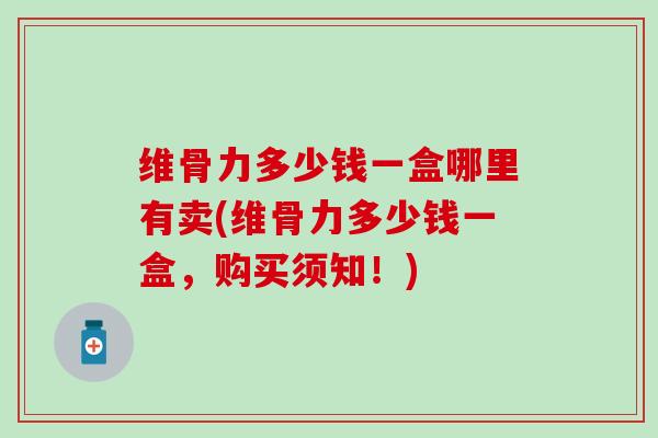 维骨力多少钱一盒哪里有卖(维骨力多少钱一盒，购买须知！)