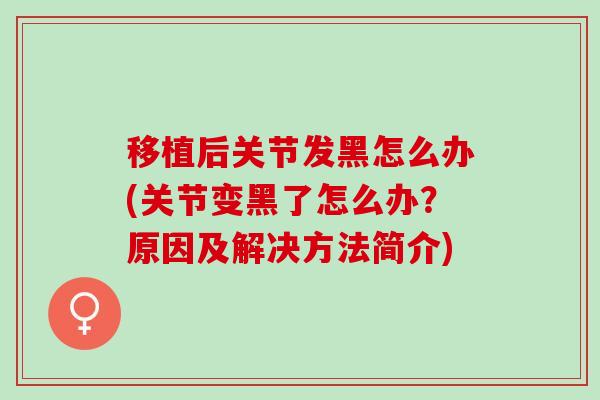 移植后关节发黑怎么办(关节变黑了怎么办？原因及解决方法简介)