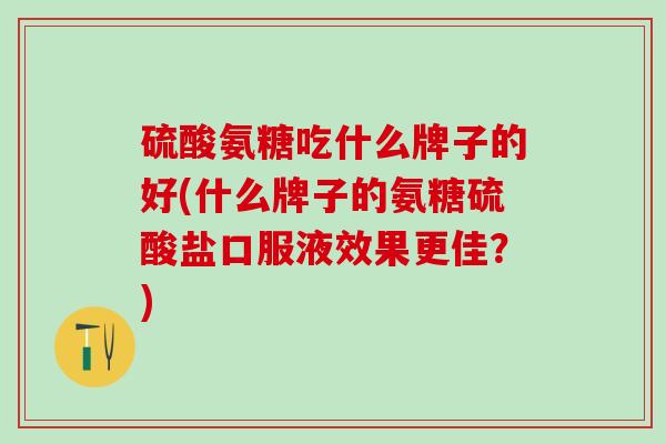 硫酸氨糖吃什么牌子的好(什么牌子的氨糖硫酸盐口服液效果更佳？)