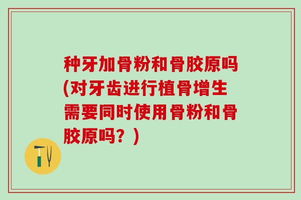 种牙加骨粉和骨胶原吗(对牙齿进行植骨增生需要同时使用骨粉和骨胶原吗？)