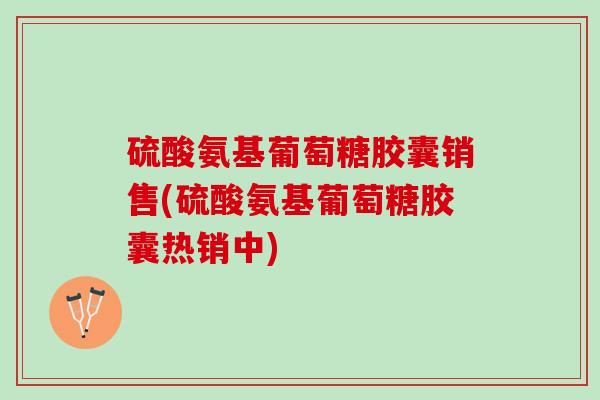 硫酸氨基葡萄糖胶囊销售(硫酸氨基葡萄糖胶囊热销中)
