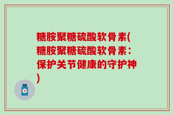糖胺聚糖硫酸软骨素(糖胺聚糖硫酸软骨素：保护关节健康的守护神)