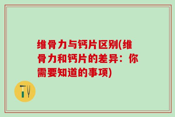 维骨力与钙片区别(维骨力和钙片的差异：你需要知道的事项)