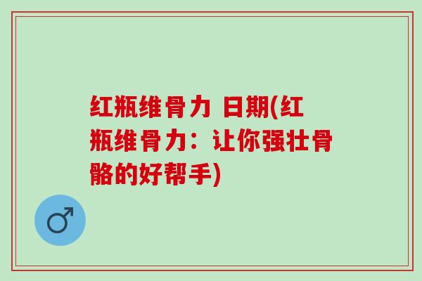 红瓶维骨力 日期(红瓶维骨力：让你强壮骨骼的好帮手)