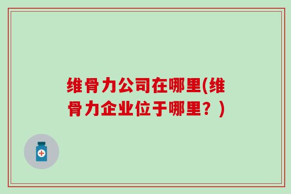 维骨力公司在哪里(维骨力企业位于哪里？)