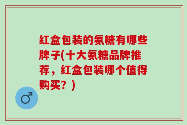 红盒包装的氨糖有哪些牌子(十大氨糖品牌推荐，红盒包装哪个值得购买？)