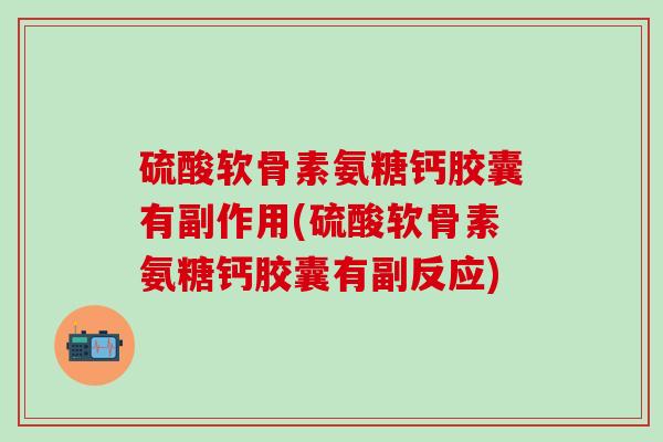 硫酸软骨素氨糖钙胶囊有副作用(硫酸软骨素氨糖钙胶囊有副反应)