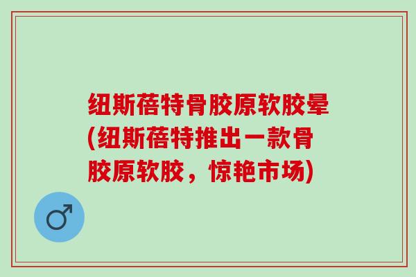 纽斯蓓特骨胶原软胶晕(纽斯蓓特推出一款骨胶原软胶，惊艳市场)