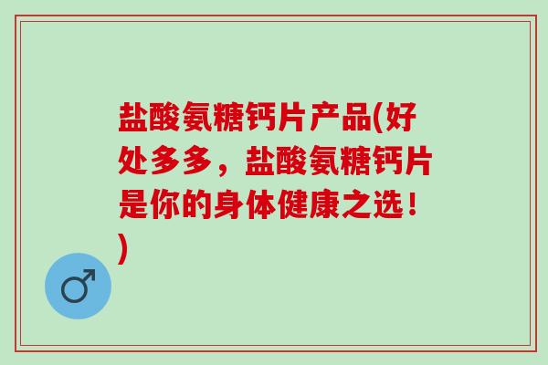 盐酸氨糖钙片产品(好处多多，盐酸氨糖钙片是你的身体健康之选！)