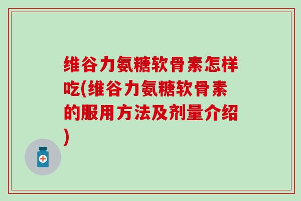 维谷力氨糖软骨素怎样吃(维谷力氨糖软骨素的服用方法及剂量介绍)
