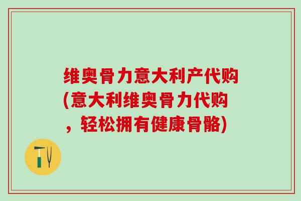 维奥骨力意大利产代购(意大利维奥骨力代购，轻松拥有健康骨骼)