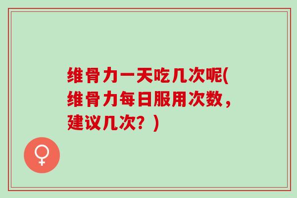 维骨力一天吃几次呢(维骨力每日服用次数，建议几次？)