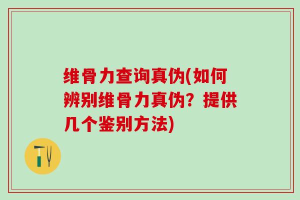 维骨力查询真伪(如何辨别维骨力真伪？提供几个鉴别方法)